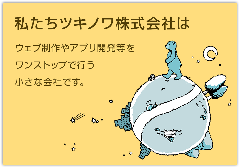 私たちツキノワ株式会社はウェブ制作やアプリ開発等をワンストップで行う小さな会社です。